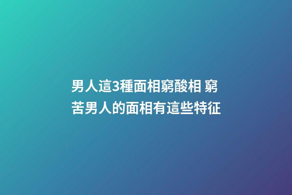 男人這3種面相窮酸相 窮苦男人的面相有這些特征